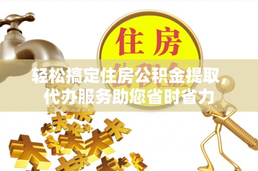 南京轻松搞定住房公积金提取，代办服务助您省时省力