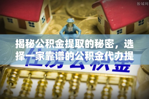 南京揭秘公积金提取的秘密，选择一家靠谱的公积金代办提取公司的重要性