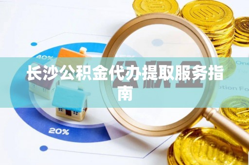 南京长沙公积金代办提取服务指南