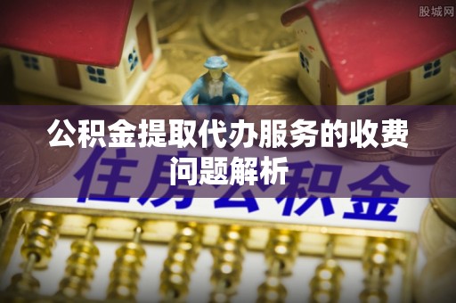 南京公积金提取代办服务的收费问题解析