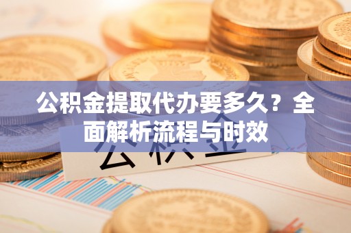 南京公积金提取代办要多久？全面解析流程与时效