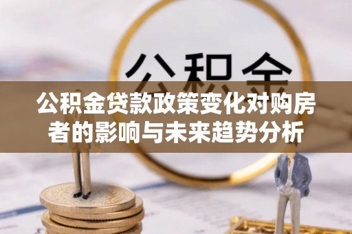 南京公积金贷款政策变化对购房者的影响与未来趋势分析