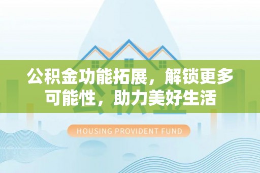南京公积金功能拓展，解锁更多可能性，助力美好生活