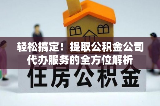 南京轻松搞定！提取公积金公司代办服务的全方位解析