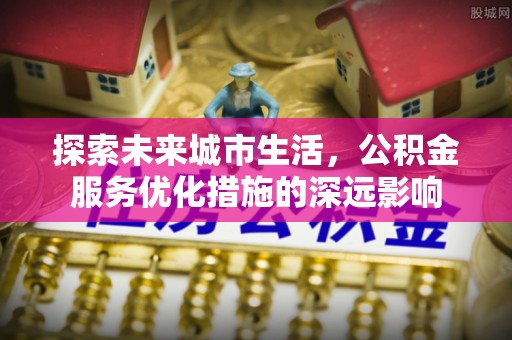 南京探索未来城市生活，公积金服务优化措施的深远影响