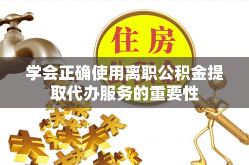南京学会正确使用离职公积金提取代办服务的重要性