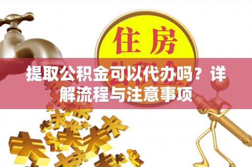 南京提取公积金可以代办吗？详解流程与注意事项