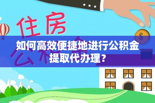 南京如何高效便捷地进行公积金提取代办理？