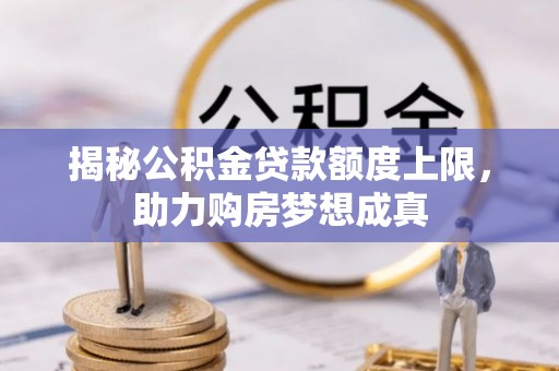 南京揭秘公积金贷款额度上限，助力购房梦想成真