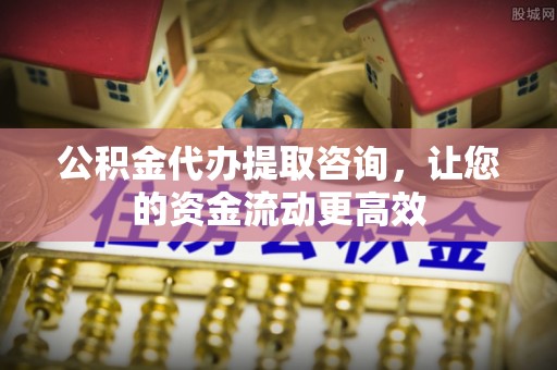 南京公积金代办提取咨询，让您的资金流动更高效