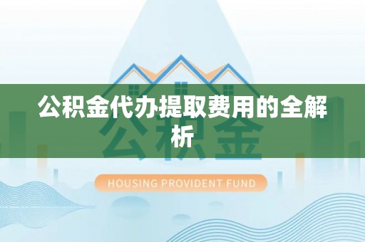南京公积金代办提取费用的全解析