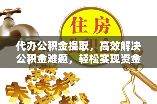 南京代办公积金提取，高效解决公积金难题，轻松实现资金自由