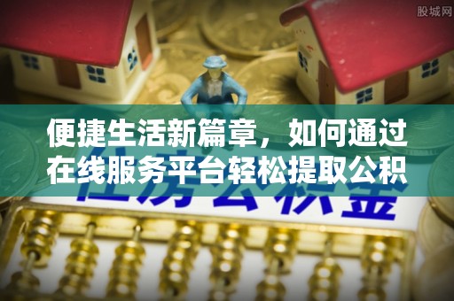 南京便捷生活新篇章，如何通过在线服务平台轻松提取公积金