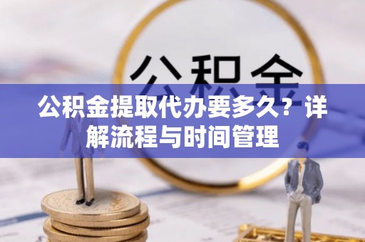 南京公积金提取代办要多久？详解流程与时间管理