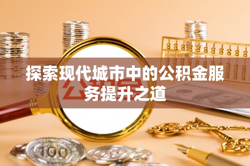 南京探索现代城市中的公积金服务提升之道