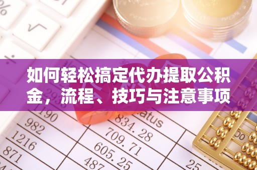 南京如何轻松搞定代办提取公积金，流程、技巧与注意事项全解析