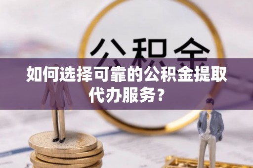 南京如何选择可靠的公积金提取代办服务？