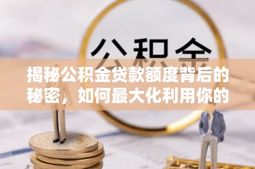 南京揭秘公积金贷款额度背后的秘密，如何最大化利用你的福利？