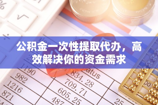 南京公积金一次性提取代办，高效解决你的资金需求