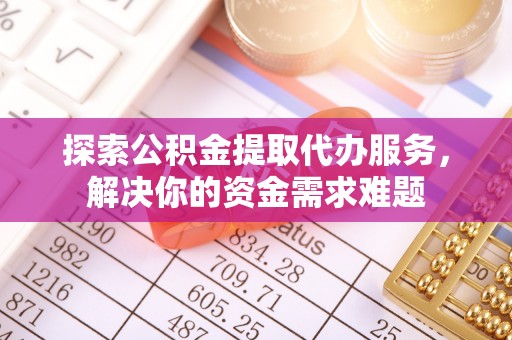 南京探索公积金提取代办服务，解决你的资金需求难题
