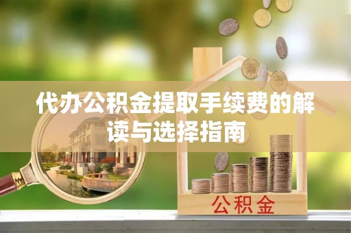 南京代办公积金提取手续费的解读与选择指南