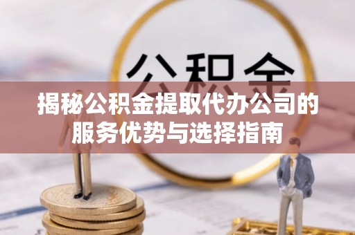 南京揭秘公积金提取代办公司的服务优势与选择指南
