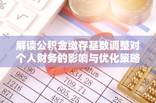 南京解读公积金缴存基数调整对个人财务的影响与优化策略