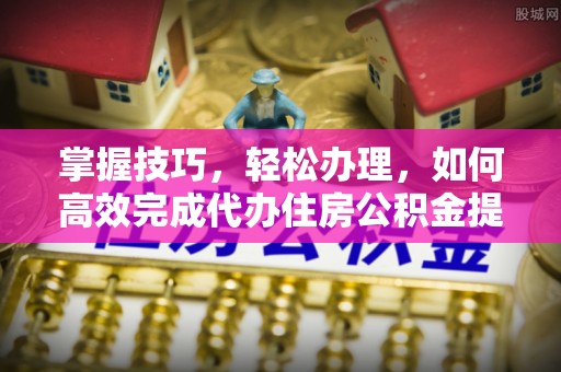 南京掌握技巧，轻松办理，如何高效完成代办住房公积金提取