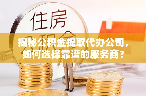 南京揭秘公积金提取代办公司，如何选择靠谱的服务商？