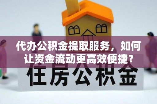 南京代办公积金提取服务，如何让资金流动更高效便捷？