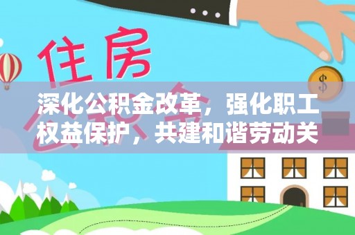 南京深化公积金改革，强化职工权益保护，共建和谐劳动关系