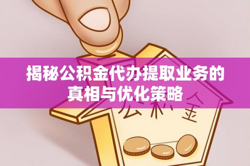 南京揭秘公积金代办提取业务的真相与优化策略