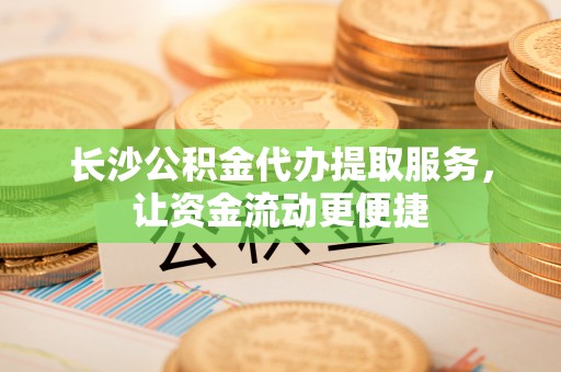 南京长沙公积金代办提取服务，让资金流动更便捷
