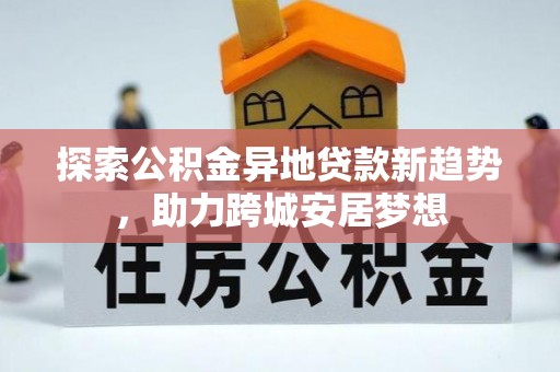 南京探索公积金异地贷款新趋势，助力跨城安居梦想