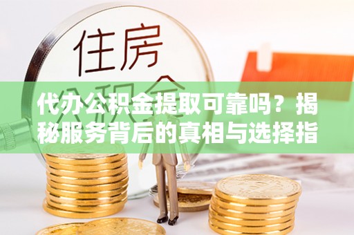 南京代办公积金提取可靠吗？揭秘服务背后的真相与选择指南