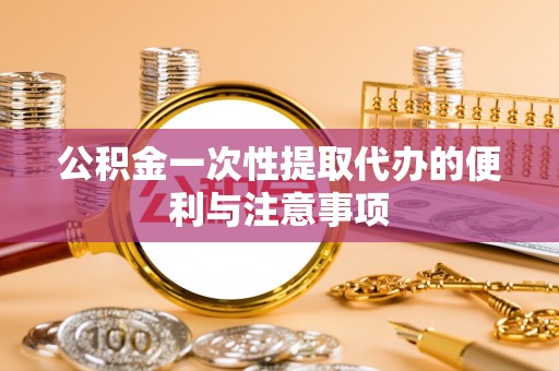南京公积金一次性提取代办的便利与注意事项