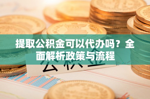 南京提取公积金可以代办吗？全面解析政策与流程