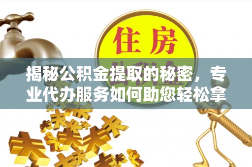 南京揭秘公积金提取的秘密，专业代办服务如何助您轻松拿钱