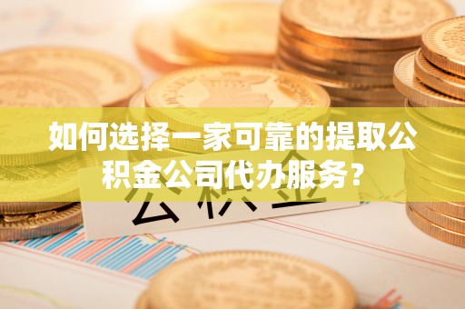 南京如何选择一家可靠的提取公积金公司代办服务？