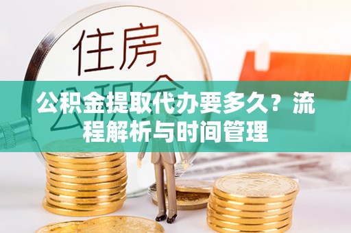 南京公积金提取代办要多久？流程解析与时间管理