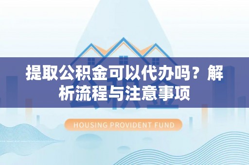 南京提取公积金可以代办吗？解析流程与注意事项