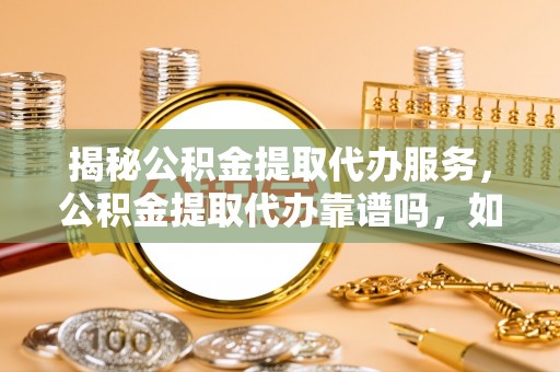 南京揭秘公积金提取代办服务，公积金提取代办靠谱吗，如何选择值得信赖的平台？