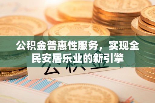 南京公积金普惠性服务，实现全民安居乐业的新引擎