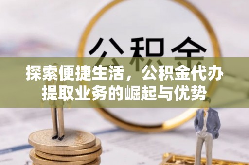 南京探索便捷生活，公积金代办提取业务的崛起与优势