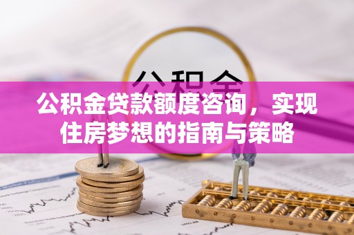 南京公积金贷款额度咨询，实现住房梦想的指南与策略