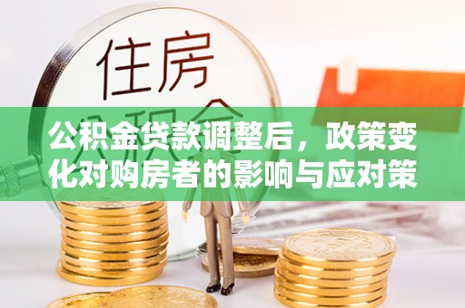 南京公积金贷款调整后，政策变化对购房者的影响与应对策略