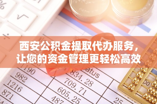 南京西安公积金提取代办服务，让您的资金管理更轻松高效