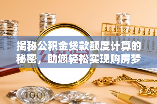南京揭秘公积金贷款额度计算的秘密，助您轻松实现购房梦想