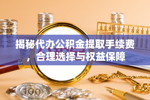 南京揭秘代办公积金提取手续费，合理选择与权益保障