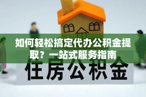 南京如何轻松搞定代办公积金提取？一站式服务指南